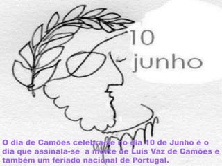 O dia de Camões celebra-se no dia 10 de Junho é o dia que assinala-se  a morte de Luís Vaz de Camões e também um feriado nacional de Portugal. 