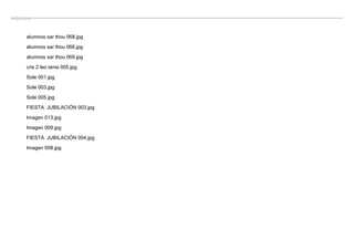 Adjuntos


      alumnos sar thou 068.jpg

      alumnos sar thou 066.jpg
      alumnos sar thou 069.jpg

      cris 2 leo tania 005.jpg

      Sole 001.jpg

      Sole 003.jpg

      Sole 005.jpg
      FIESTA  JUBILACIÓN 003.jpg

      Imagen 013.jpg

      Imagen 009.jpg

      FIESTA  JUBILACIÓN 004.jpg

      Imagen 008.jpg
 