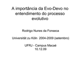 A importância da Evo-Devo no
  entendimento do processo
          evolutivo

       Rodrigo Nunes da Fonseca

Universität zu Köln 2004-2009 (setembro)

        UFRJ - Campus Macaé
              10.12.09
 
