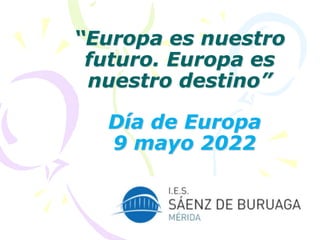 “Europa es nuestro
futuro. Europa es
nuestro destino”
Día de Europa
9 mayo 2022
 