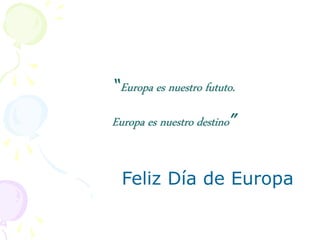“Europa es nuestro fututo.
Europa es nuestro destino”
Feliz Día de Europa
 