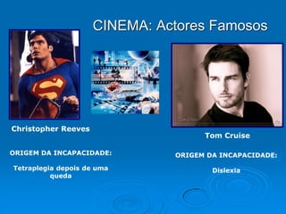 CINEMA: Actores Famosos

Christopher Reeves

Tom Cruise

ORIGEM DA INCAPACIDADE:

ORIGEM DA INCAPACIDADE:

Tetraplegia depois de uma
queda

Dislexia

 