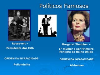 Políticos Famosos

Roosevelt –

Margaret Thatcher –

Presidente dos EUA

1º mulher a ser Primeiro
Ministro do Reino Unido

ORIGEM DA INCAPACIDADE:

ORIGEM DA INCAPACIDADE:

Poliomielite

Alzheimer

 