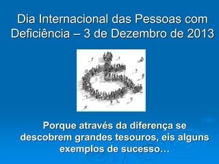Dia Internacional das Pessoas com
Deficiência – 3 de Dezembro de 2013

Porque através da diferença se
descobrem grandes tesouros, eis alguns
exemplos de sucesso…

 