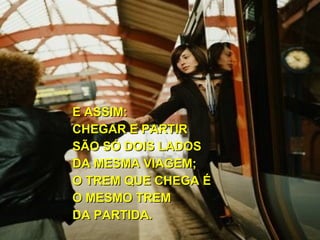 E ASSIM: CHEGAR E PARTIR SÃO SÓ DOIS LADOS DA MESMA VIAGEM; O TREM QUE CHEGA É O MESMO TREM  DA PARTIDA. 