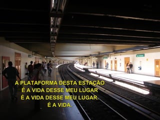 A PLATAFORMA DESTA ESTAÇÃO É A VIDA DESSE MEU LUGAR É A VIDA DESSE MEU LUGAR. É A VIDA. 