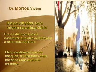 Os  Mortos  Vivem Dia de Finados, teve origem na antiga Gália  Era no dia primeiro de novembro que eles celebravam a festa dos espíritos.  Eles acreditavam que os bosques, os pântanos eram povoados por espíritos errantes. 