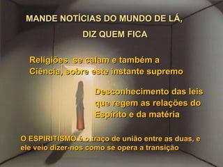 MANDE NOTÍCIAS DO MUNDO DE LÁ,  DIZ QUEM FICA Religiões  se calam e também a Ciência, sobre este instante supremo  Desconhecimento das leis que regem as relações do Espírito e da matéria  O ESPIRITISMO é o traço de união entre as duas, e ele veio dizer-nos como se opera a transição  