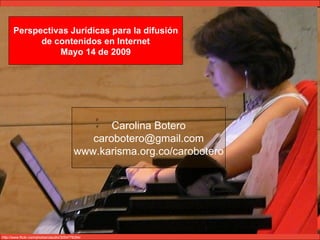 Perspectivas Jurídicas para la difusión
            de contenidos en Internet
                Mayo 14 de 2009




                                                  Carolina Botero
                                              carobotero@gmail.com
                                           www.karisma.org.co/carobotero




http://www.flickr.com/photos/claudio/3054776394/
 