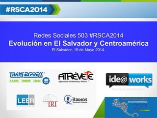 Redes Sociales 503 #RSCA2014
Evolución en El Salvador y Centroamérica
El Salvador, 15 de Mayo 2014.
 