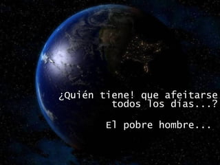 ¿Quién tiene! que afeitarse todos los días...? El pobre hombre...  