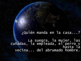 ¿Quién manda en la casa...? La suegra, la mujer, las cuñadas, la empleada, el perro y hasta la vecina... del abrumado hombre. 