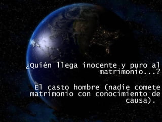 ¿Quién llega inocente y puro al matrimonio...? El casto hombre (nadie comete matrimonio con conocimiento de causa).  