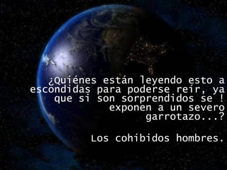 ¿Quiénes están leyendo esto a escondidas para poderse reír, ya que si son sorprendidos se !exponen a un severo garrotazo...? Los cohibidos hombres. 
