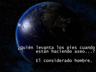 ¿Quién levanta los pies cuando están haciendo aseo...? El considerado hombre.  