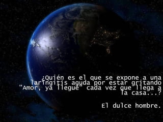 ¿Quién es el que se expone a una laringitis aguda por estar gritando "Amor, ya llegué" cada vez que llega a la casa...? El dulce hombre. 