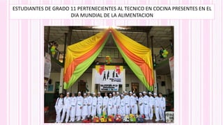 ESTUDIANTES DE GRADO 11 PERTENECIENTES AL TECNICO EN COCINA PRESENTES EN EL
DIA MUNDIAL DE LA ALIMENTACION
 