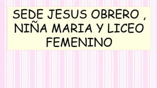 SEDE JESUS OBRERO ,
NIÑA MARIA Y LICEO
FEMENINO
 