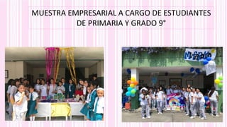 MUESTRA EMPRESARIAL A CARGO DE ESTUDIANTES
DE PRIMARIA Y GRADO 9°
 