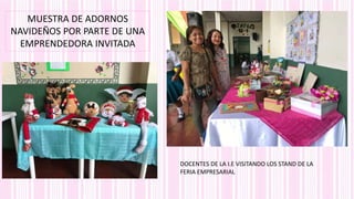 MUESTRA DE ADORNOS
NAVIDEÑOS POR PARTE DE UNA
EMPRENDEDORA INVITADA
DOCENTES DE LA I.E VISITANDO LOS STAND DE LA
FERIA EMPRESARIAL
 