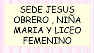 SEDE JESUS
OBRERO , NIÑA
MARIA Y LICEO
FEMENINO
 