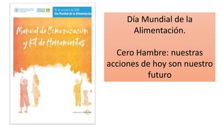 Día Mundial de la
Alimentación.
Cero Hambre: nuestras
acciones de hoy son nuestro
futuro
 