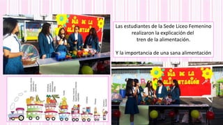 Las estudiantes de la Sede Liceo Femenino
realizaron la explicación del
tren de la alimentación.
Y la importancia de una sana alimentación
 