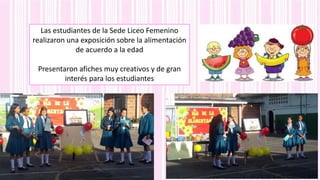 Las estudiantes de la Sede Liceo Femenino
realizaron una exposición sobre la alimentación
de acuerdo a la edad
Presentaron afiches muy creativos y de gran
interés para los estudiantes
 