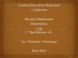 Unidad Educativa Municipal 
« Calderón» 
Micaela Maldonado 
Informática 
1 º Bachillerato «E» 
Lic. Christian Farinango 
2014-2015 
 