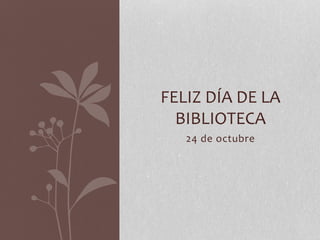 24 de octubre
FELIZ DÍA DE LA
BIBLIOTECA
 