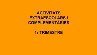ACTIVITATS
EXTRAESCOLARS I
COMPLEMENTÀRIES
1r TRIMESTRE
 