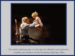 Los nietos piensan que es raro que los abuelos sean mayores,
    cuando, por dentro son de la misma edad que ellos.
 