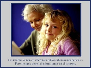 Las abuelas vienen en diferentes estilos, idiomas, apariencias...
     Pero siempre tienen el mismo amor en el corazón.
 
