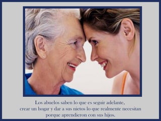 Los abuelos saben lo que es seguir adelante,
crear un hogar y dar a sus nietos lo que realmente necesitan
            porque aprendieron con sus hijos.
 