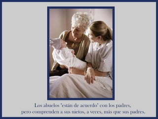 Los abuelos "están de acuerdo" con los padres,
pero comprenden a sus nietos, a veces, más que sus padres.
 
