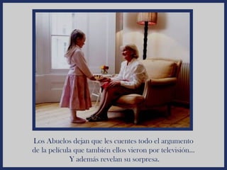 Los Abuelos dejan que les cuentes todo el argumento
de la película que también ellos vieron por televisión...
             Y además revelan su sorpresa.
 