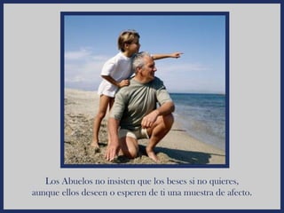 Los Abuelos no insisten que los beses si no quieres,
aunque ellos deseen o esperen de ti una muestra de afecto.
 