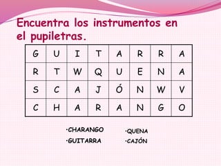 Encuentra los instrumentos en
el pupiletras.
G U I T A R R A
R T W Q U E N A
S C A J Ó N W V
C H A R A N G O
•CHARANGO
•GUITARRA
•QUENA
•CAJÓN
 