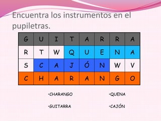 Encuentra los instrumentos en el
pupiletras.
G U I T A R R A
R T W Q U E N A
S C A J Ó N W V
C H A R A N G O
•CHARANGO
•GUITARRA
•QUENA
•CAJÓN
 