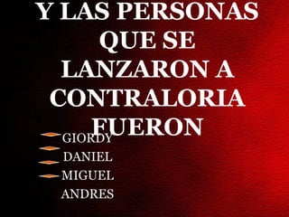 Y LAS PERSONAS
       QUE SE
  LANZARON A
 CONTRALORIA
      FUERON
  GIORDY
 DANIEL
 MIGUEL
 ANDRES
 