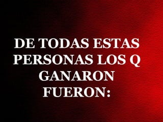 DE TODAS ESTAS
PERSONAS LOS Q
   GANARON
   FUERON:
 