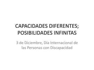 CAPACIDADES DIFERENTES;
 POSIBILIDADES INFINITAS
3 de Diciembre, Día Internacional de
   las Personas con Discapacidad
 
