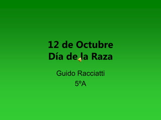 12 de Octubre
Día de la Raza
 Guido Racciatti
      5ºA
 