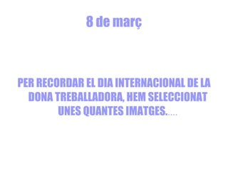 8 de març PER RECORDAR EL DIA INTERNACIONAL DE LA DONA TREBALLADORA, HEM SELECCIONAT UNES QUANTES IMATGES. .... 