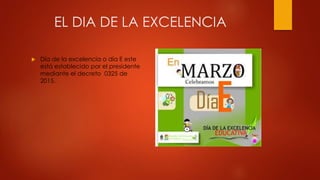 EL DIA DE LA EXCELENCIA
 Día de la excelencia o día E este
está establecido por el presidente
mediante el decreto 0325 de
2015.
 