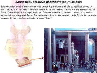 LA INMERSIÓN DEL SUMO SACERDOTE (CONTINUACIÓN)
Las restantes cuatro inmersiones que tienen lugar durante el día se realizan como un
baño ritual, encima de la Cámara Parvha. Una tela de lino blanco mantiene separado al
Sumo Sacerdote de los espectadores. Esto se hace como un recordatorio a todos los
espectadores de que el Sumo Sacerdote administrará el servicio de la Expiación usando
solamente las prendas de vestir de color blanco.
 