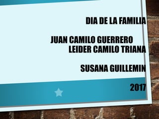 DIA DE LA FAMILIA
JUAN CAMILO GUERRERO
LEIDER CAMILO TRIANA
SUSANA GUILLEMIN
2017
 