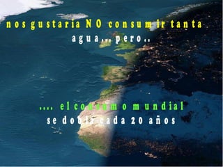 n o s g u s t a r í a N O c o n s u m i r t a n t a 
a g u a . . . p e r o . . 
. . . . e l c o n s u m o m u n d i a l 
s e d o b l a c a d a 2 0 a ñ o s 
 