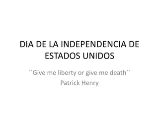 DIA DE LA INDEPENDENCIA DE
ESTADOS UNIDOS
``Give me liberty or give me death``
Patrick Henry
 