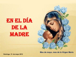 En el día
    de la
    madre

                           Mes de mayo, mes de la Virgen María
Domingo, 13 de mayo 2012
 